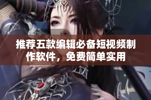 推荐五款编辑必备短视频制作软件，免费简单实用