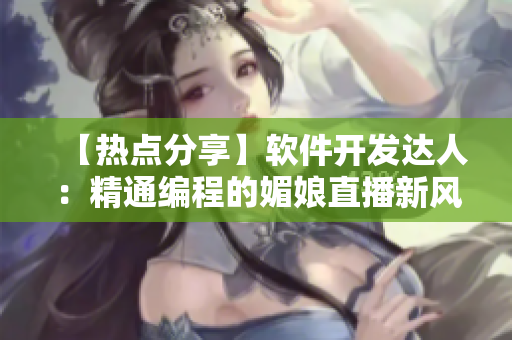 【热点分享】软件开发达人：精通编程的媚娘直播新风尚