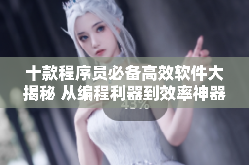 十款程序员必备高效软件大揭秘 从编程利器到效率神器
