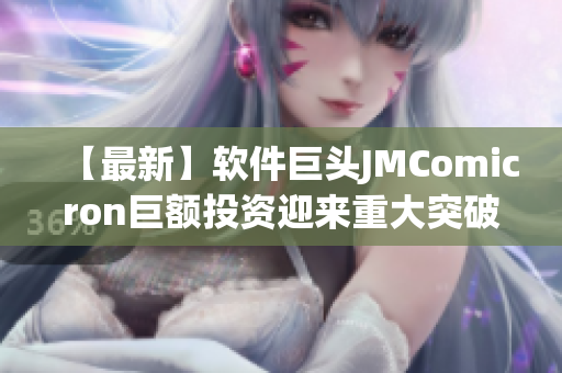 【最新】软件巨头JMComicron巨额投资迎来重大突破