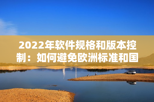 2022年软件规格和版本控制：如何避免欧洲标准和国内标准对开发的影响？