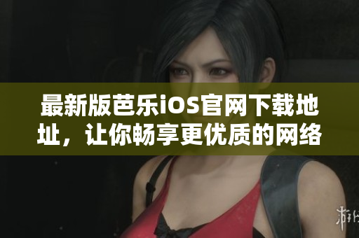 最新版芭乐iOS官网下载地址，让你畅享更优质的网络体验！