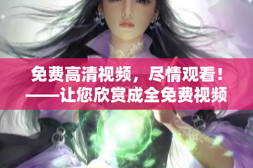 免费高清视频，尽情观看！——让您欣赏成全免费视频的干货盛宴