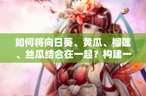如何将向日葵、黄瓜、榴莲、丝瓜结合在一起？构建一种软件集成方案！
