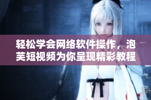 轻松学会网络软件操作，泡芙短视频为你呈现精彩教程！