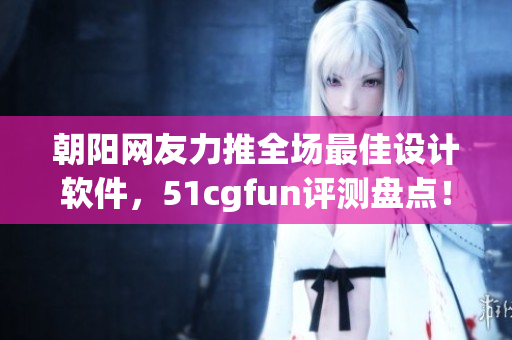 朝阳网友力推全场最佳设计软件，51cgfun评测盘点！