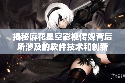揭秘麻花星空影视传媒背后所涉及的软件技术和创新
