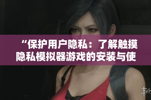 “保护用户隐私：了解触摸隐私模拟器游戏的安装与使用”