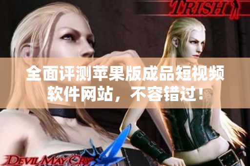 全面评测苹果版成品短视频软件网站，不容错过！