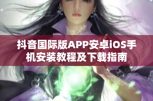抖音国际版APP安卓iOS手机安装教程及下载指南