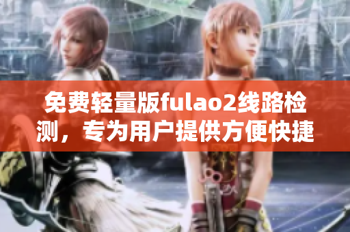 免费轻量版fulao2线路检测，专为用户提供方便快捷的服务