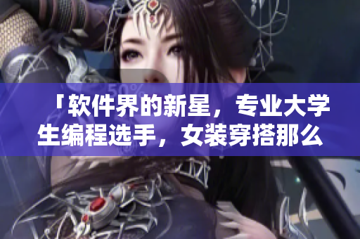 「软件界的新星，专业大学生编程选手，女装穿搭那么棒！」