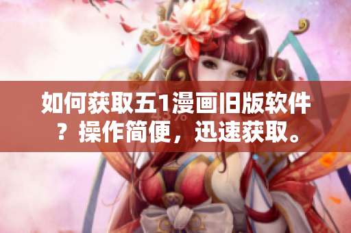 如何获取五1漫画旧版软件？操作简便，迅速获取。