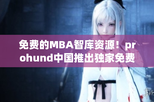 免费的MBA智库资源！prohund中国推出独家免费版，助你成为商业精英！