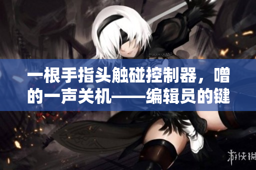 一根手指头触碰控制器，噌的一声关机——编辑员的键盘故事