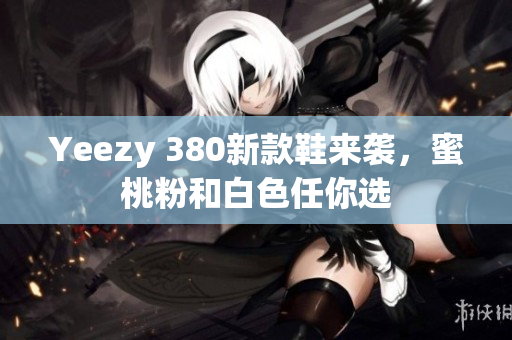 Yeezy 380新款鞋来袭，蜜桃粉和白色任你选