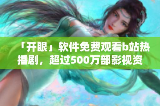 「开眼」软件免费观看b站热播剧，超过500万部影视资源等你来看！