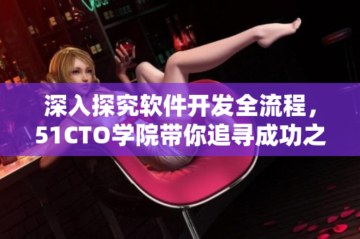 深入探究软件开发全流程，51CTO学院带你追寻成功之路
