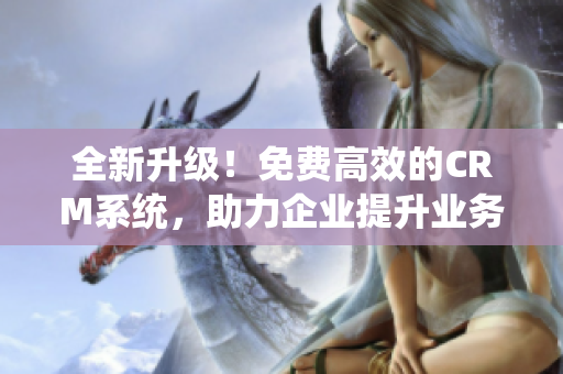 全新升级！免费高效的CRM系统，助力企业提升业务管理