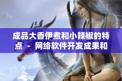 成品大香伊煮和小辣椒的特点  -  网络软件开发成果和小工具的特色