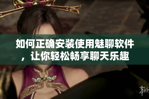 如何正确安装使用魅聊软件，让你轻松畅享聊天乐趣