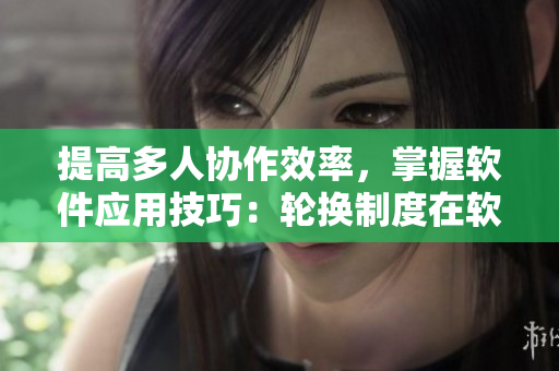 提高多人协作效率，掌握软件应用技巧：轮换制度在软件团队管理中的应用