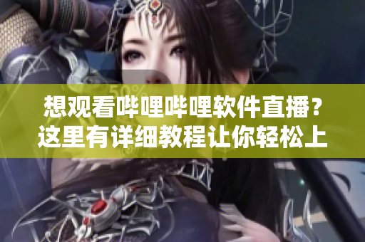 想观看哔哩哔哩软件直播？这里有详细教程让你轻松上手