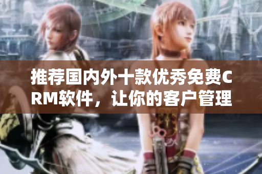 推荐国内外十款优秀免费CRM软件，让你的客户管理更高效