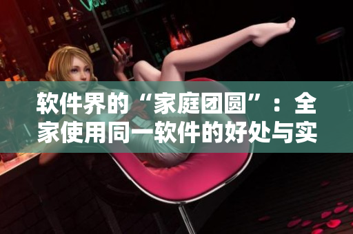 软件界的“家庭团圆”：全家使用同一软件的好处与实现方式详解