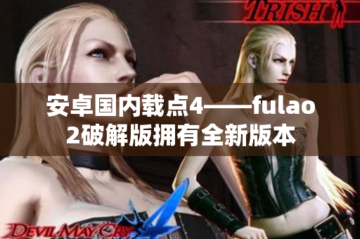 安卓国内载点4——fulao2破解版拥有全新版本