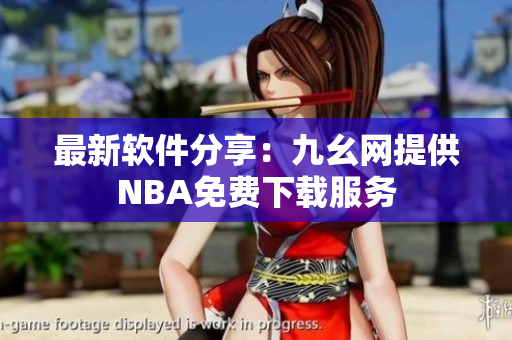最新软件分享：九幺网提供NBA免费下载服务