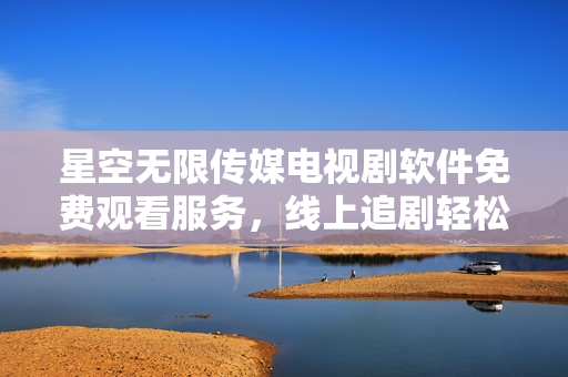 星空无限传媒电视剧软件免费观看服务，线上追剧轻松一键分享。