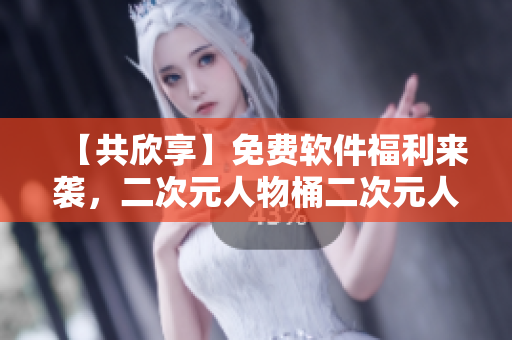 【共欣享】免费软件福利来袭，二次元人物桶二次元人物隆重登场！