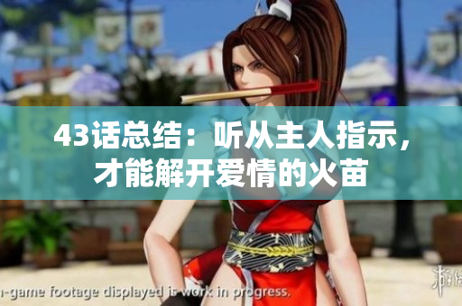 43话总结：听从主人指示，才能解开爱情的火苗