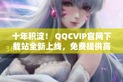 十年积淀！ QQCVIP官网下载站全新上线，免费提供高品质网络软件！
