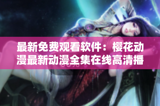 最新免费观看软件：樱花动漫最新动漫全集在线高清播放