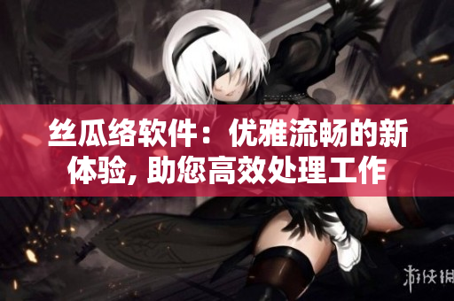 丝瓜络软件：优雅流畅的新体验, 助您高效处理工作