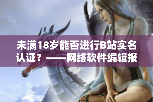 未满18岁能否进行B站实名认证？——网络软件编辑报道