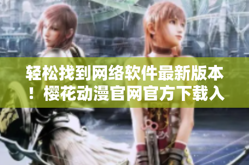 轻松找到网络软件最新版本！樱花动漫官网官方下载入口分享