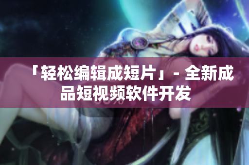 「轻松编辑成短片」- 全新成品短视频软件开发