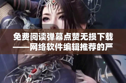 免费阅读弹幕点赞无损下载——网络软件编辑推荐的严选漫画入口