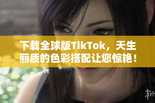 下载全球版TikTok，天生丽质的色彩搭配让您惊艳！
