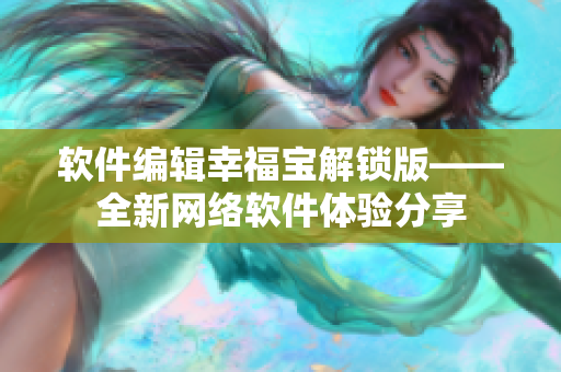 软件编辑幸福宝解锁版——全新网络软件体验分享