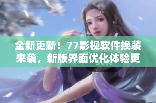 全新更新！77影视软件换装来袭，新版界面优化体验更佳！