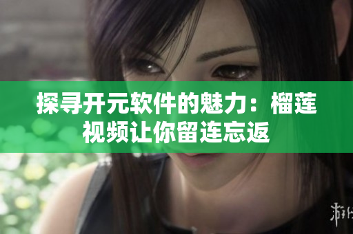 探寻开元软件的魅力：榴莲视频让你留连忘返