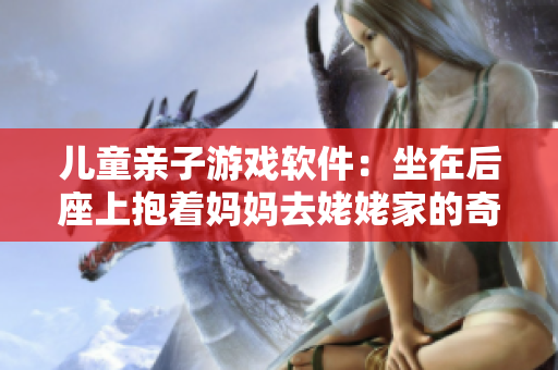 儿童亲子游戏软件：坐在后座上抱着妈妈去姥姥家的奇幻之旅