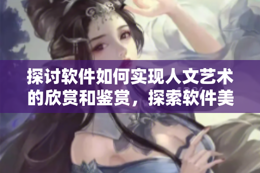探讨软件如何实现人文艺术的欣赏和鉴赏，探索软件美学的价值和意义