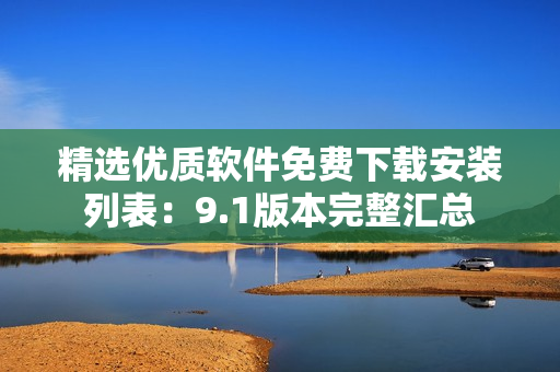 精选优质软件免费下载安装列表：9.1版本完整汇总