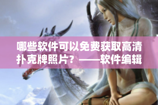 哪些软件可以免费获取高清扑克牌照片？——软件编辑为您推荐