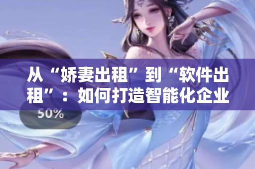 从“娇妻出租”到“软件出租”：如何打造智能化企业租赁平台